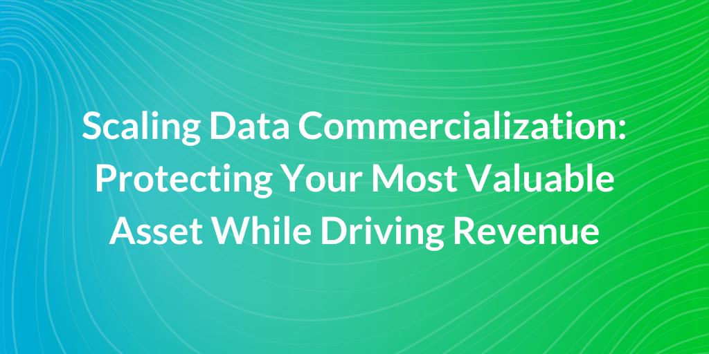 Scaling Data Commercialization: Protecting Your Most Valuable Asset While Driving Revenue